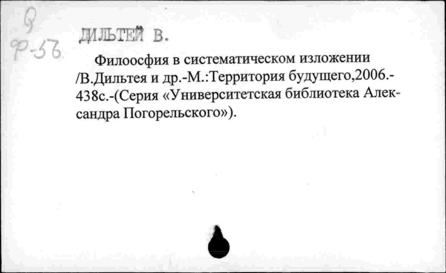 ﻿ДШТЕ* В.
Филоосфия в систематическом изложении /В.Дильтея и др.-М.:Территория будущего,2006.-438с.-(Серия «Университетская библиотека Александра Погорельского»).